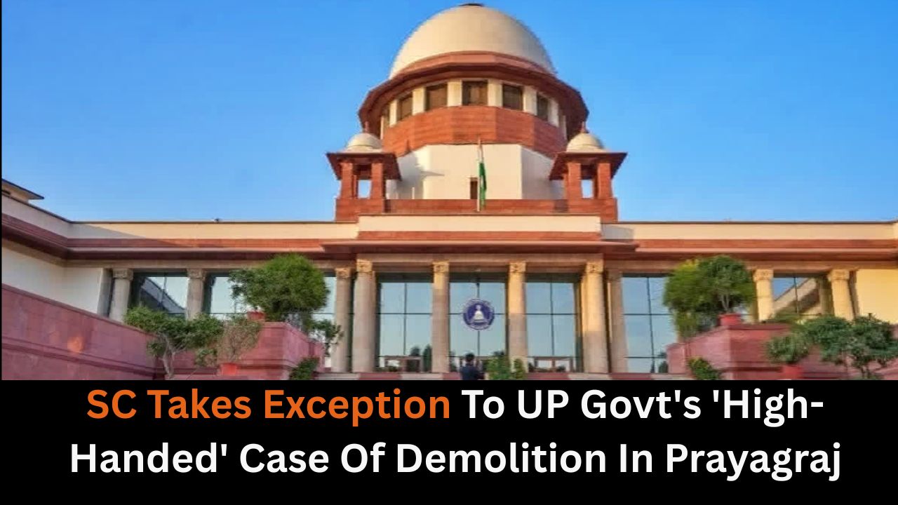 SC Takes Exception To UP Govt's 'High-Handed' Case Of Demolition In Prayagraj